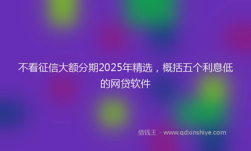 不看征信大额分期2025年精选，概括五个利息低的网贷软件