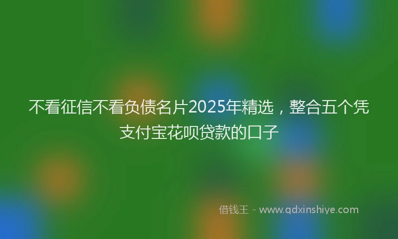 不看征信不看负债名片2025年精选，整合五个凭支付宝花呗贷款的口子