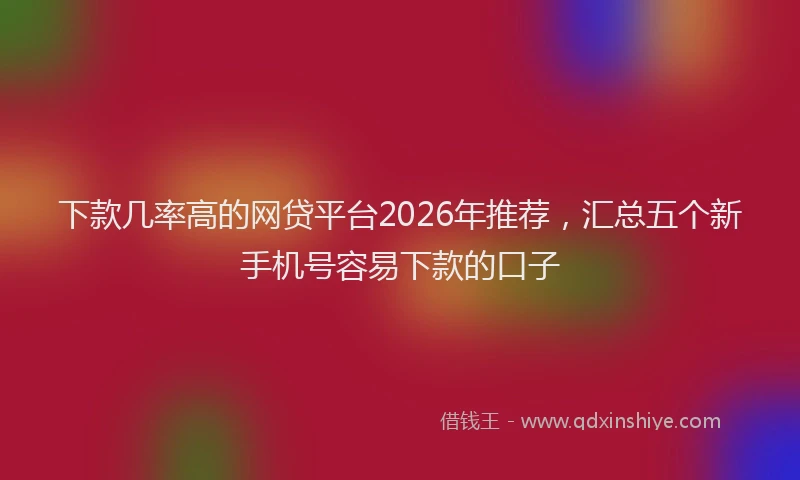 下款几率高的网贷平台2026年推荐，汇总五个新手机号容易下款的口子
