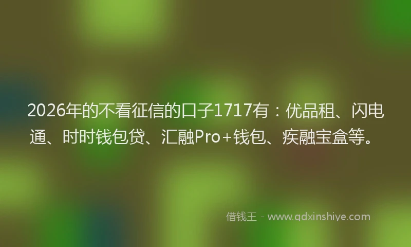 2026年的不看征信的口子1717有：优品租、闪电通、时时钱包贷、汇融Pro+钱包、疾融宝盒等。