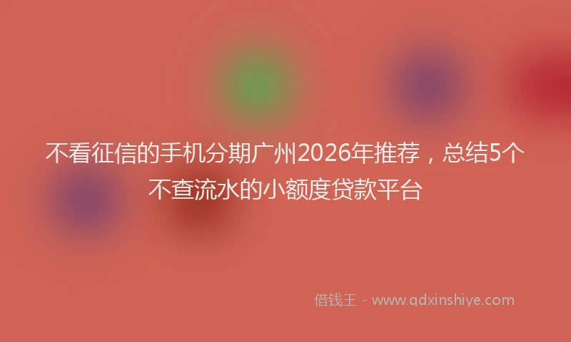 不看征信的手机分期广州2026年推荐,总结5个不查流水的小额度贷款平台
