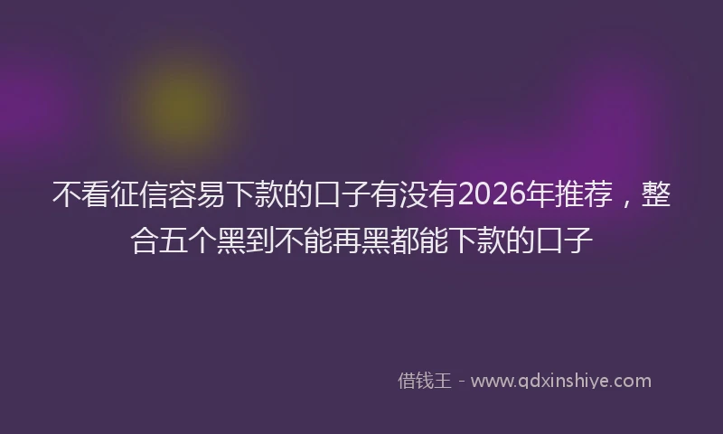 不看征信容易下款的口子有没有2026年推荐，整合五个黑到不能再黑都能下款的口子