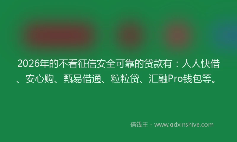 2026年的不看征信安全可靠的贷款有:人人快借、安心购、甄易借通、粒粒贷、汇融Pro钱包等。