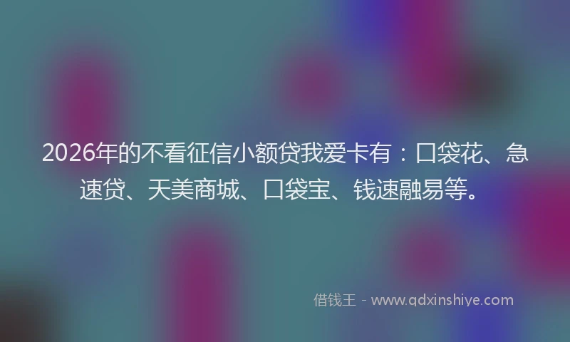 2026年的不看征信小额贷我爱卡有：口袋花、急速贷、天美商城、口袋宝、钱速融易等。