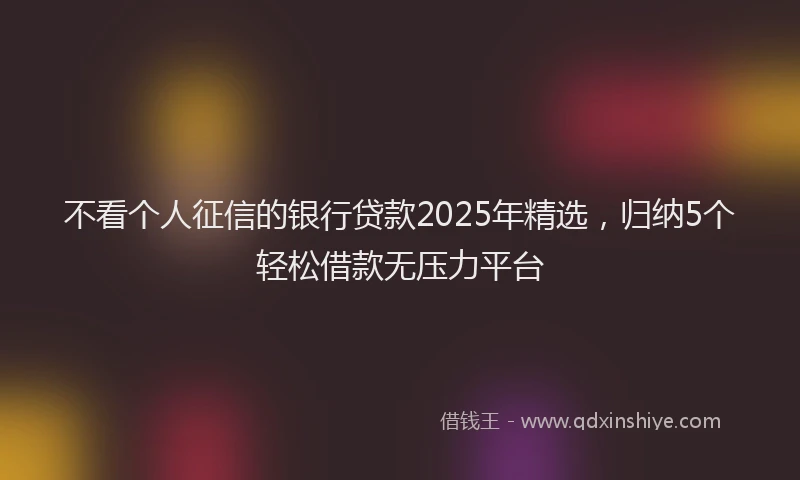 不看个人征信的银行贷款2025年精选，归纳5个轻松借款无压力平台