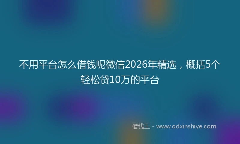 不用平台怎么借钱呢微信2026年精选，概括5个轻松贷10万的平台