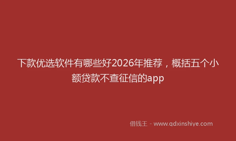 下款优选软件有哪些好2026年推荐，概括五个小额贷款不查征信的app