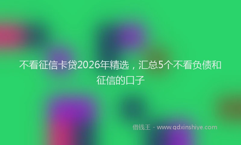 不看征信卡贷2026年精选,汇总5个不看负债和征信的口子