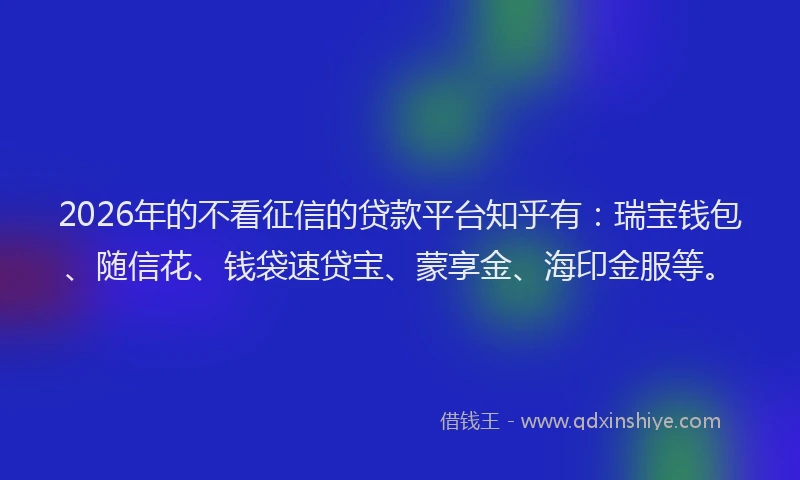 2026年的不看征信的贷款平台知乎有：瑞宝钱包、随信花、钱袋速贷宝、蒙享金、海印金服等。