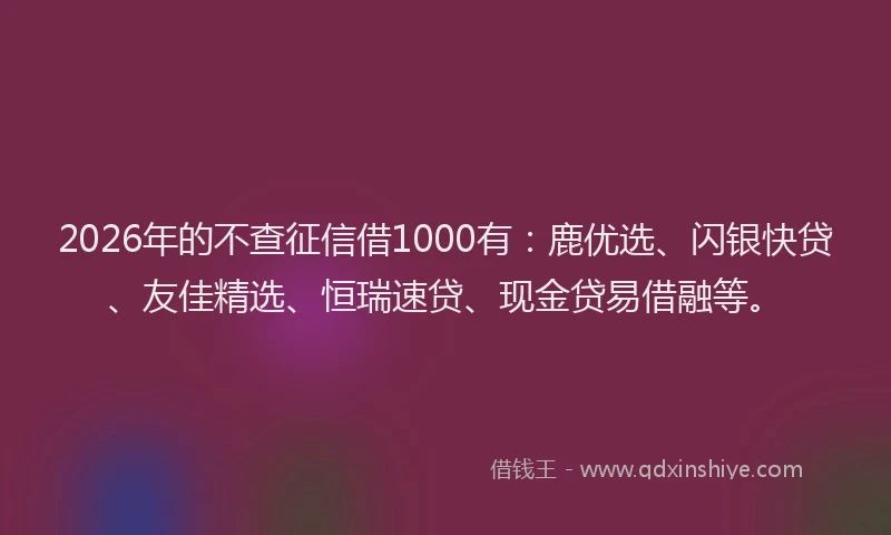 2026年的不查征信借1000有：鹿优选、闪银快贷、友佳精选、恒瑞速贷、现金贷易借融等。