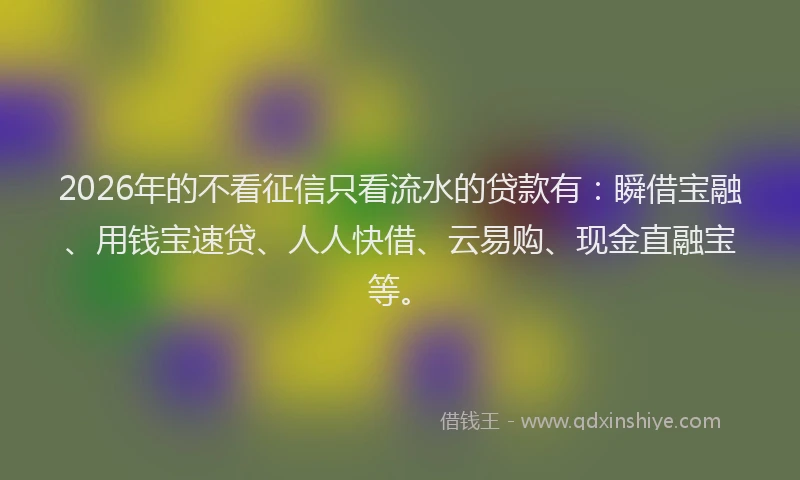 2026年的不看征信只看流水的贷款有：瞬借宝融、用钱宝速贷、人人快借、云易购、现金直融宝等。