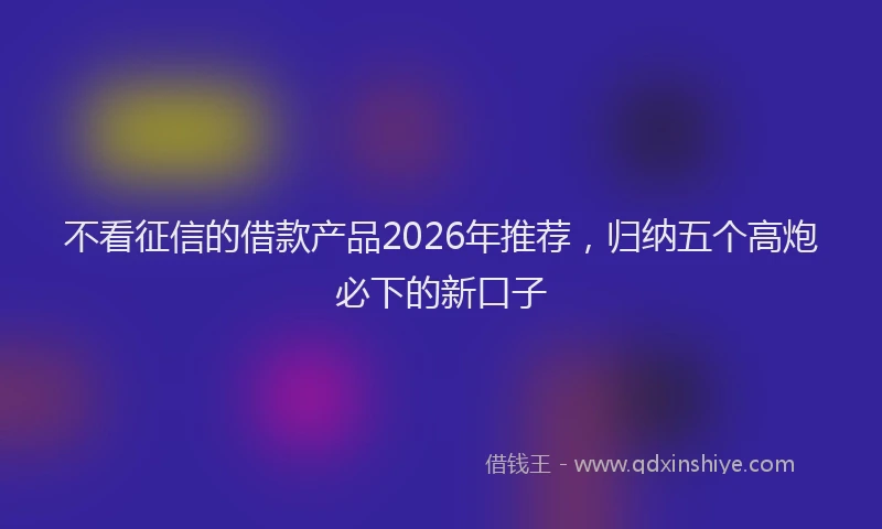 不看征信的借款产品2026年推荐，归纳五个高炮必下的新口子