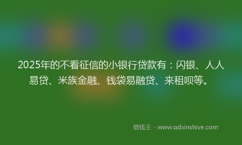 2025年的不看征信的小银行贷款有:闪银、人人易贷、米族金融、钱袋易融贷、来租呗等。