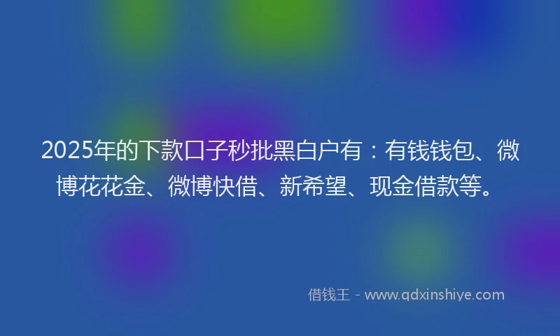 2025年的下款口子秒批黑白户有：有钱钱包、微博花花金、微博快借、新希望、现金借款等。