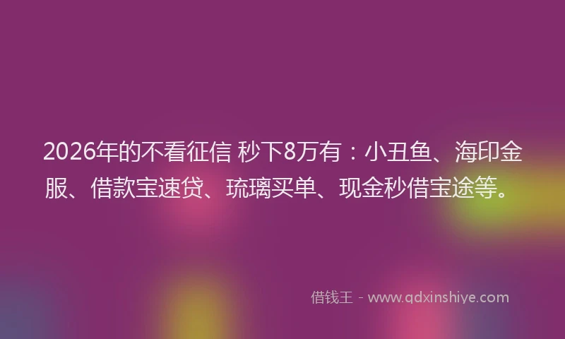 2026年的不看征信 秒下8万有：小丑鱼、海印金服、借款宝速贷、琉璃买单、现金秒借宝途等。