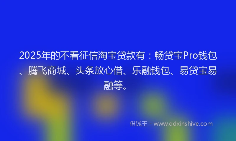 2025年的不看征信淘宝贷款有：畅贷宝Pro钱包、腾飞商城、头条放心借、乐融钱包、易贷宝易融等。