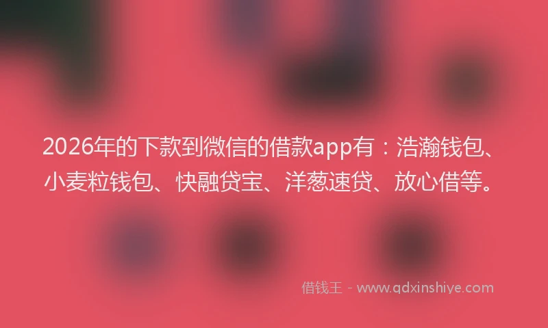 2026年的下款到微信的借款app有:浩瀚钱包、小麦粒钱包、快融贷宝、洋葱速贷、放心借等。