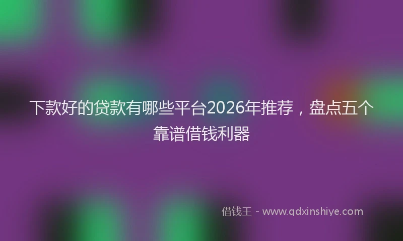 下款好的贷款有哪些平台2026年推荐，盘点五个靠谱借钱利器