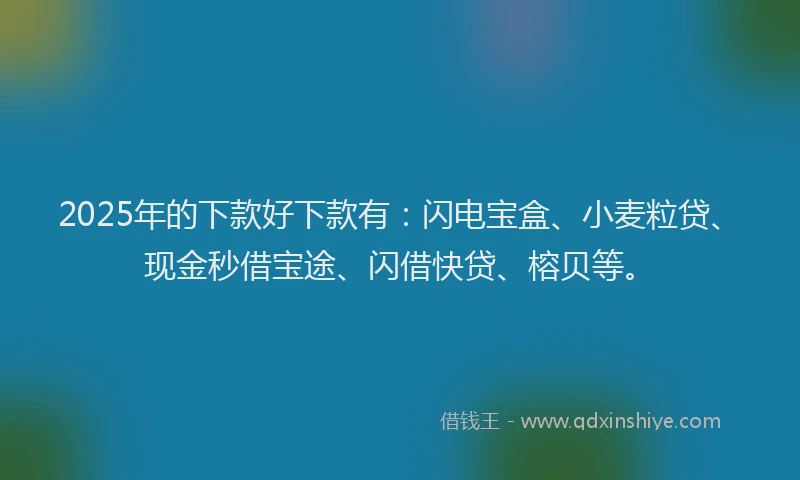 2025年的下款好下款有：闪电宝盒、小麦粒贷、现金秒借宝途、闪借快贷、榕贝等。