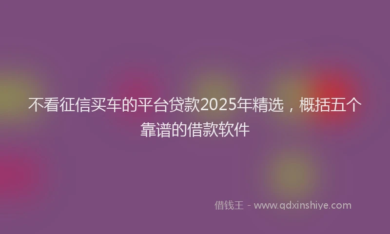 不看征信买车的平台贷款2025年精选，概括五个靠谱的借款软件