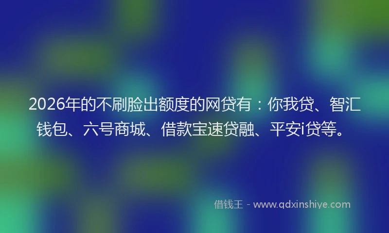 2026年的不刷脸出额度的网贷有:你我贷、智汇钱包、六号商城、借款宝速贷融、平安i贷等。