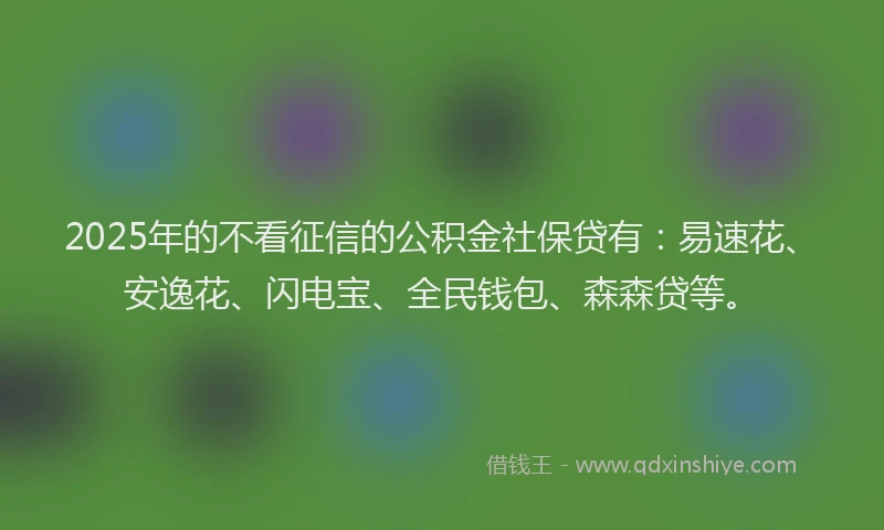 2025年的不看征信的公积金社保贷有:易速花、安逸花、闪电宝、全民钱包、森森贷等。