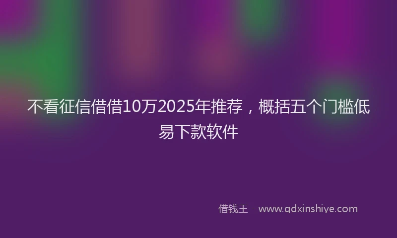 不看征信借借10万2025年推荐，概括五个门槛低易下款软件