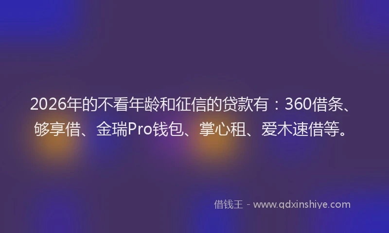 2026年的不看年龄和征信的贷款有：360借条、够享借、金瑞Pro钱包、掌心租、爱木速借等。