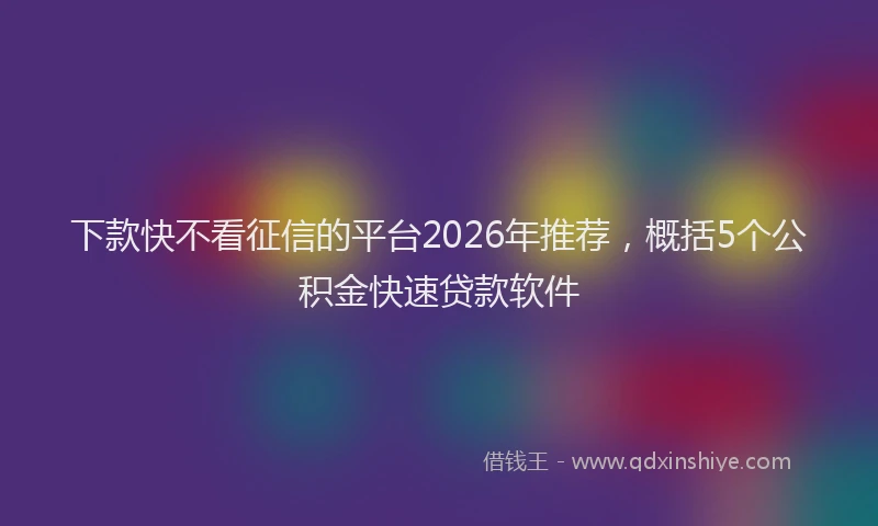 下款快不看征信的平台2026年推荐，概括5个公积金快速贷款软件