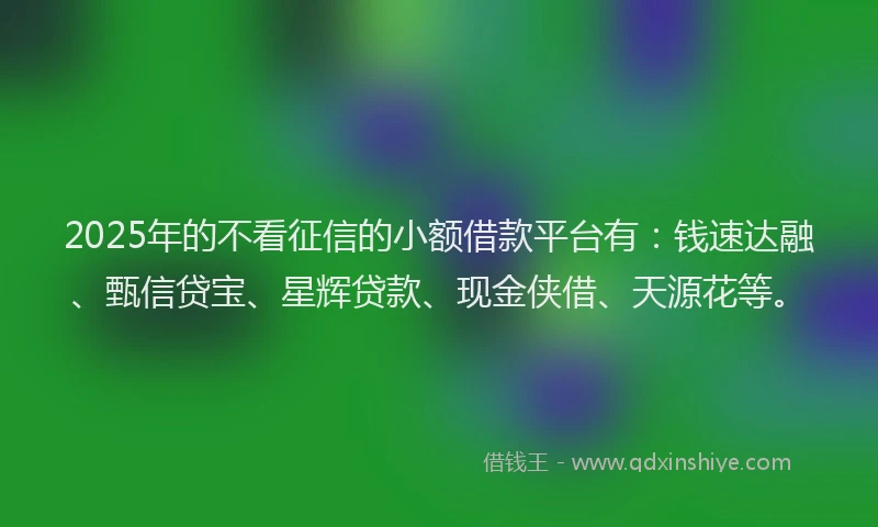2025年的不看征信的小额借款平台有:钱速达融、甄信贷宝、星辉贷款、现金侠借、天源花等。