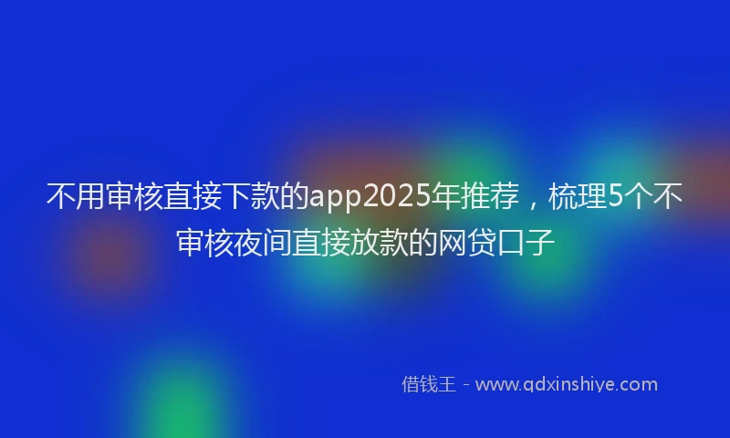 不用审核直接下款的app2025年推荐，梳理5个不审核夜间直接放款的网贷口子