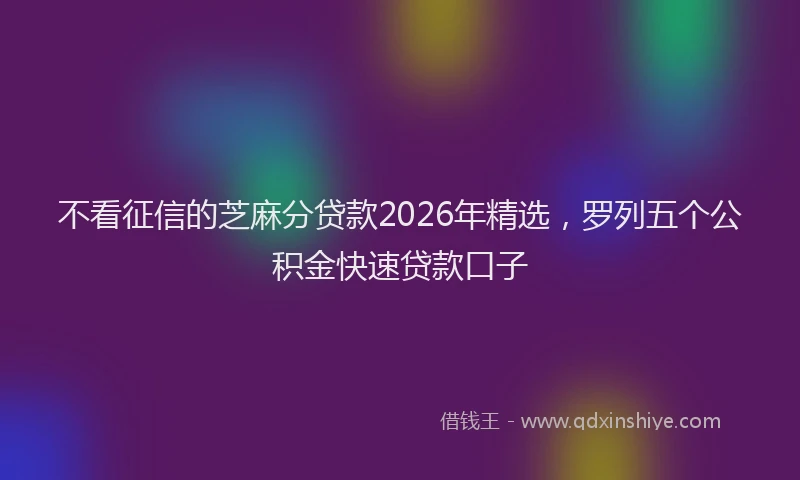 不看征信的芝麻分贷款2026年精选，罗列五个公积金快速贷款口子