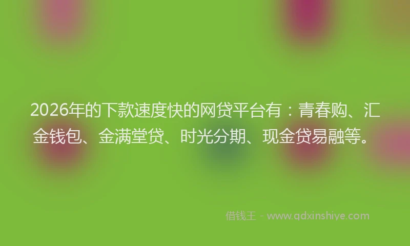 2026年的下款速度快的网贷平台有：青春购、汇金钱包、金满堂贷、时光分期、现金贷易融等。