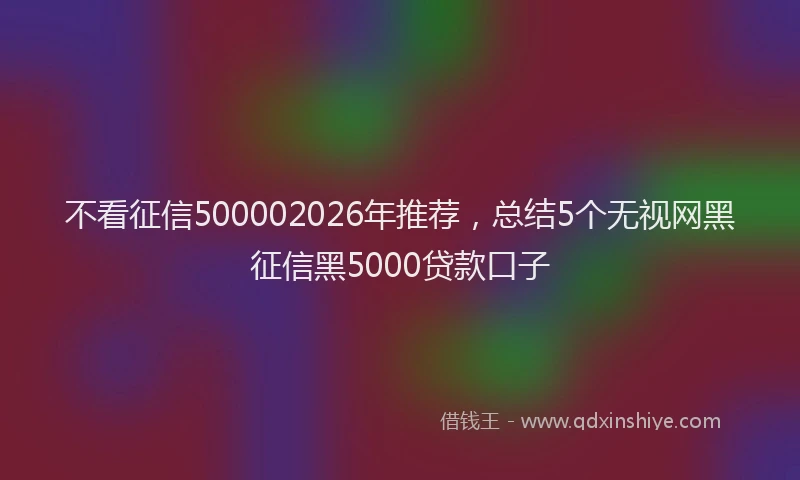 不看征信500002026年推荐，总结5个无视网黑征信黑5000贷款口子