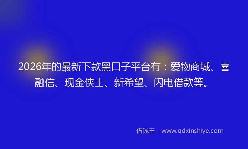 2026年的最新下款黑口子平台有：爱物商城、喜融信、现金侠士、新希望、闪电借款等。