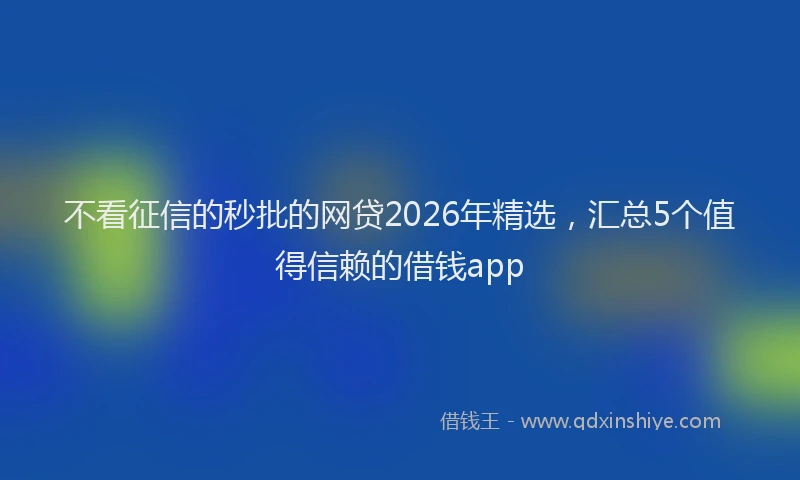 不看征信的秒批的网贷2026年精选，汇总5个值得信赖的借钱app