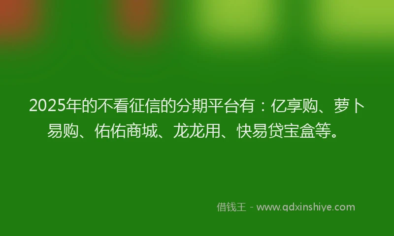 2025年的不看征信的分期平台有：亿享购、萝卜易购、佑佑商城、龙龙用、快易贷宝盒等。