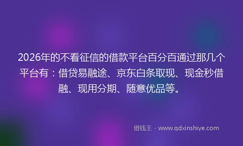 2026年的不看征信的借款平台百分百通过那几个平台有：借贷易融途、京东白条取现、现金秒借融、现用分期、随意优品等。