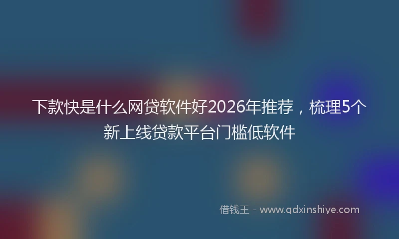 下款快是什么网贷软件好2026年推荐，梳理5个新上线贷款平台门槛低软件