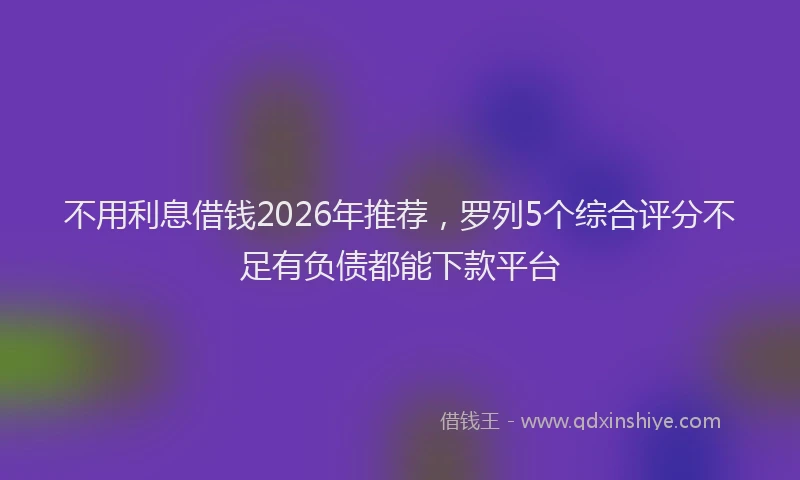 不用利息借钱2026年推荐，罗列5个综合评分不足有负债都能下款平台