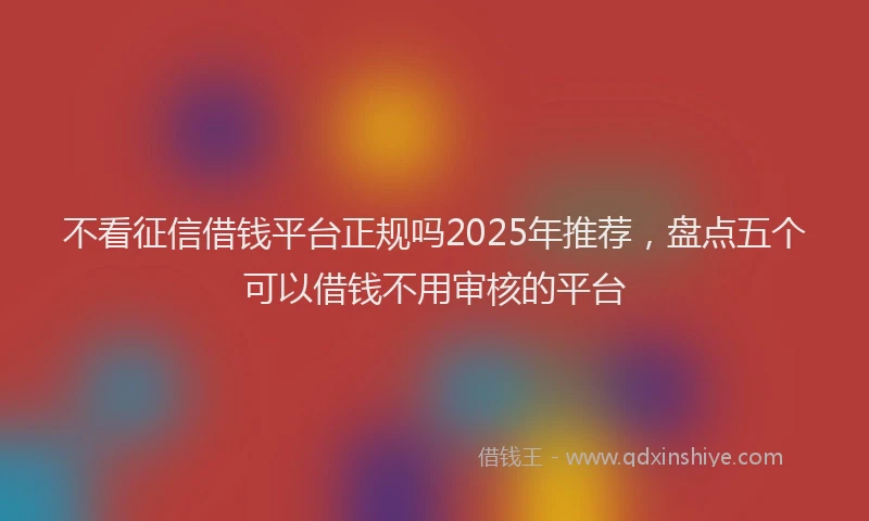 不看征信借钱平台正规吗2025年推荐，盘点五个可以借钱不用审核的平台