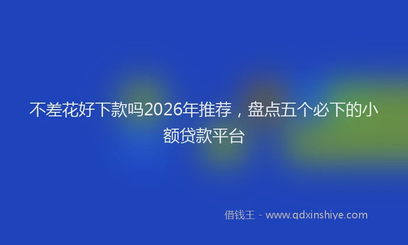 不差花好下款吗2026年推荐，盘点五个必下的小额贷款平台