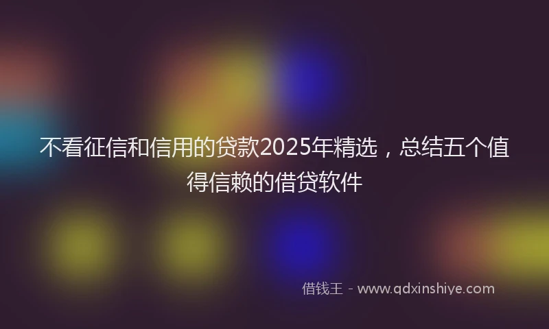 不看征信和信用的贷款2025年精选，总结五个值得信赖的借贷软件