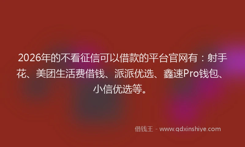2026年的不看征信可以借款的平台官网有：射手花、美团生活费借钱、派派优选、鑫速Pro钱包、小信优选等。