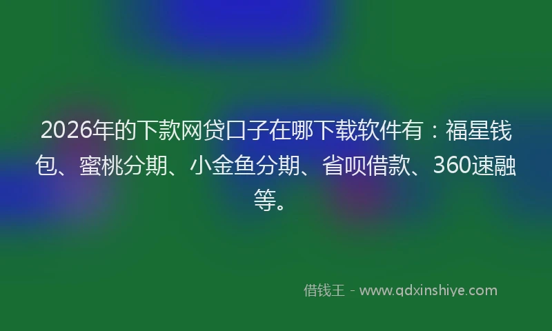 2026年的下款网贷口子在哪下载软件有：福星钱包、蜜桃分期、小金鱼分期、省呗借款、360速融等。
