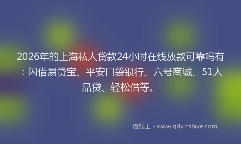 2026年的上海私人贷款24小时在线放款可靠吗有：闪借易贷宝、平安口袋银行、六号商城、51人品贷、轻松借等。