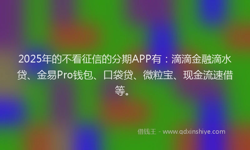 2025年的不看征信的分期APP有:滴滴金融滴水贷、金易Pro钱包、口袋贷、微粒宝、现金流速借等。