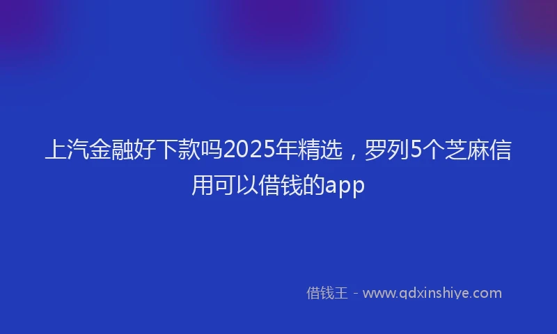 上汽金融好下款吗2025年精选，罗列5个芝麻信用可以借钱的app