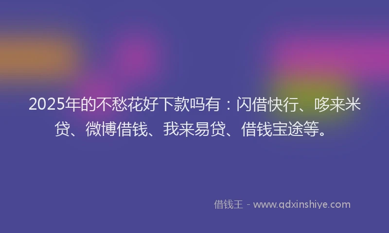2025年的不愁花好下款吗有：闪借快行、哆来米贷、微博借钱、我来易贷、借钱宝途等。