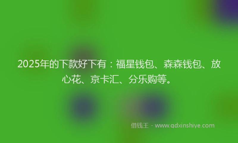 2025年的下款好下有:福星钱包、森森钱包、放心花、京卡汇、分乐购等。